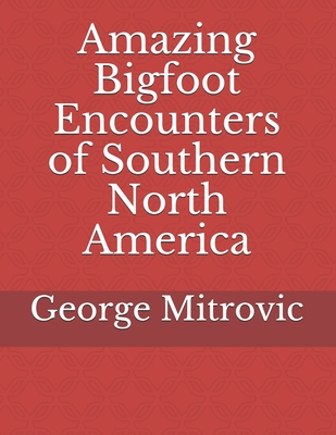 Amazing Bigfoot Encounters of Southern North America - Mitrovic, George