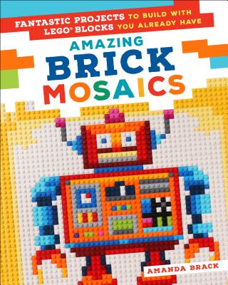 Amazing Brick Mosaics: Fantastic Projects to Build with Lego Blocks You Already Have - Brack, Amanda