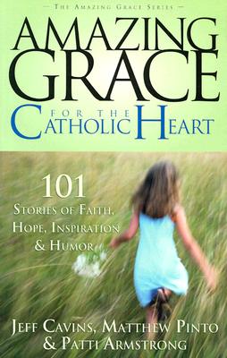 Amazing Grace for the Catholic Heart: 101 Stories of Faith, Hope, Inspiration & Humor - Pinto, Matthew J (Editor), and Armstrong, Pattie (Editor), and Cavins, Jeff (Editor)