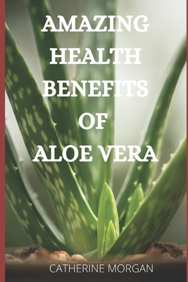 Amazing Health Benefits of Aloe Vera - Morgan, Catherine