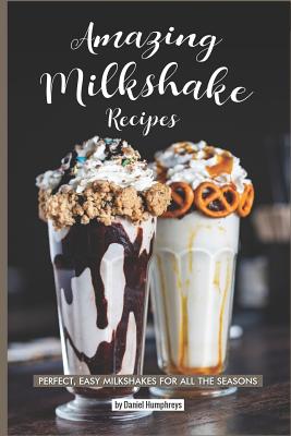 Amazing Milkshake Recipes: Perfect, Easy Milkshakes for All the Seasons - Humphreys, Daniel