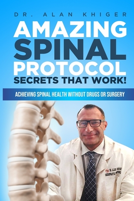 Amazing Spinal Protocol Secrets That Work!: Achieving Spinal Health WITHOUT Drugs or Surgery! - Khiger, Alan, Dr.