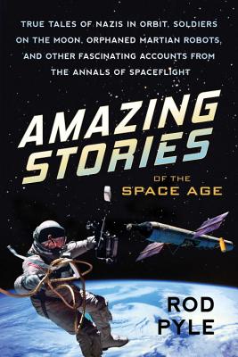 Amazing Stories of the Space Age: True Tales of Nazis in Orbit, Soldiers on the Moon, Orphaned Martian Robots, and Other Fascinating Accounts from the Annals of Spaceflight - Pyle, Rod