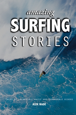 Amazing Surfing Stories: Tales of Incredible Waves & Remarkable Riders - Wade, Alex