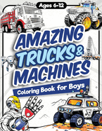 Amazing Trucks and Machines Coloring Book for Boys: Over 40 Coloring Activity featuring Monster Trucks, Semis, Trailers, Seeders, Tractors, and much more for Kids, Boys, Girls Ages 6, 7, 8, 9, 10, 11, 12, and Teens!