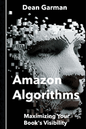 Amazon Algorithms: Maximizing Your Book's Visibility (Unlocking the Secrets to Boost Sales and Discoverability on the World's Largest Online Bookstore)