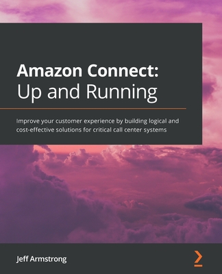 Amazon Connect: Up and Running: Improve your customer experience by building logical and cost-effective solutions for critical call center systems - Armstrong, Jeff