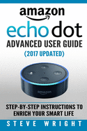 Amazon Echo Dot: Amazon Dot Advanced User Guide (2017 Updated): Step-By-Step Instructions to Enrich Your Smart Life! (Amazon Echo, Dot, Echo Dot, Amazon Echo User Manual, Echo Dot eBook, Amazon Dot)