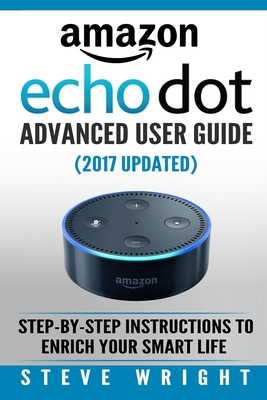 Amazon Echo Dot: Amazon Dot Advanced User Guide (2017 Updated): Step-by-Step Instructions to Enrich Your Smart Life! (Amazon Echo, Dot, Echo Dot, Amazon Echo User Manual, Echo Dot ebook, Amazon Dot) - Wright, Steve