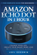 Amazon Echo Dot in 1 Hour: The Complete Guide for Beginners - Change Your Life, Create Your Smart Home and Do Anything with Alexa!