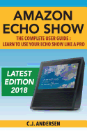 Amazon Echo Show - The Complete User Guide: Learn to Use Your Echo Show Like a Pro