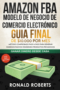 Amazon FBA - Modelo de Negocio de Comercio Electrnico: Guia final de $10.000 por mes. Mtodo Comprobado Paso a Paso para Generar Ingresos Pasivos Vendiendo Productos Privados en Amazon