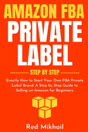 Amazon FBA Private Label - Step by Step: Exactly How to Start Your Own FBA Private Label Brand. A Step by Step Guide to Selling on Amazon for Beginners.