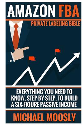 Amazon FBA: : Private Labeling Bible: Everything You Need To Know, Step-By-Step, To Build a Six-Figure Passive Income - Moosly, Michael