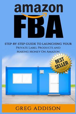 Amazon Fba: Step-By-Step Guide to Launching Your Private Label Products and Making Money on Amazon - Addison, Greg