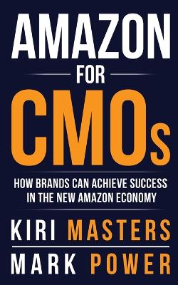Amazon For CMOs: How Brands Can Achieve Success in the New Amazon Economy - Masters, Kiri, and Power, Mark