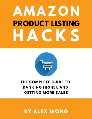 Amazon Product Listing Hacks: The Complete Guide To Ranking Higher And Getting More Sales - Wong, Alex