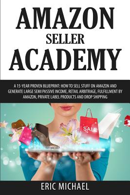 Amazon Seller Academy: A 15-Year Proven Blueprint: How to Sell Stuff on Amazon and Generate Large Semi Passive Income, Retail Arbitrage, Fulfillment by Amazon, Private Label Products and Drop Shipping - Michael, Eric