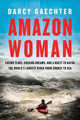 Amazon Woman: Facing Fears, Chasing Dreams, and a Quest to Kayak the World's Largest River from Source to Sea - Gaechter, Darcy