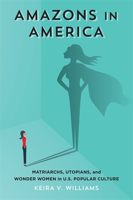 Amazons in America: Matriarchs, Utopians, and Wonder Women in U.S. Popular Culture - Williams, Keira V
