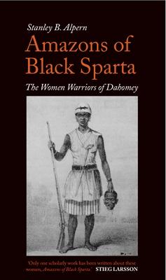 Amazons of Black Sparta: The Women Warriors of Dahomey - Alpern, Stanley B.