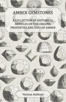 Amber Gemstones - A Collection of Historical Articles on the Origins, Properties and Uses of Amber - Various