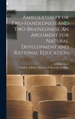 Ambidexterity or Two-handedness and Two-brainedness. An Argument for Natural Development and Rational Education [electronic Resource] - Jackson, John, and University College, London Library S (Creator)