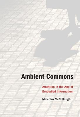 Ambient Commons: Attention in the Age of Embodied Information - McCullough, Malcolm