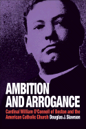 Ambition and Arrogance: Cardinal William O'Connell of Boston and the American Catholic Church - Slawson, Douglas J