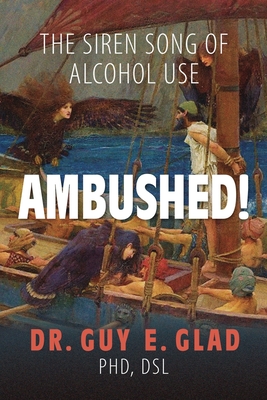 Ambushed! The Siren Song of Alcohol Use - Glad, Dsl Guy E, Dr., PhD