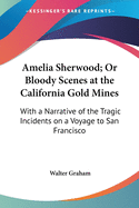 Amelia Sherwood; Or Bloody Scenes at the California Gold Mines: With a Narrative of the Tragic Incidents on a Voyage to San Francisco