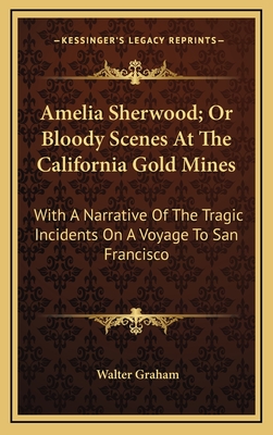 Amelia Sherwood; Or Bloody Scenes at the California Gold Mines: With a Narrative of the Tragic Incidents on a Voyage to San Francisco - Graham, Walter