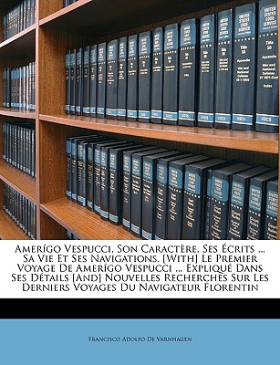 Amergo Vespucci, Son Caractre, Ses crits ... Sa Vie Et Ses Navigations. [with] Le Premier Voyage de Amergo Vespucci ... Expliqu Dans Ses Dtails [and] Nouvelles Recherches Sur Les Derniers Voyages Du Navigateur Florentin - De Varnhagen, Francisco Adolfo