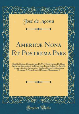 Americ Nona Et Postrema Pars: Qua de Ratione Elementorum, de Novi Orbis Natura, de Huius Incolarum Superstitiosis Cultibus; Deq. Forma Politi AC Reipubl. Ipsorum Copios? Pertractatur; Catalogo Regum Mexicanorum Omnium, ? Primo Usq. Ad Ultimum Motecu - Acosta, Jose De