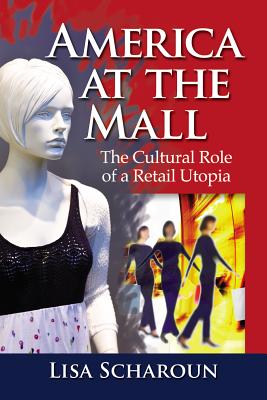 America at the Mall: The Cultural Role of a Retail Utopia - Scharoun, Lisa