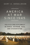 America at War Since 1945: Politics and Diplomacy in Korea, Vietnam, Iraq, and Afghanistan