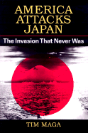 America Attacks Japan: The Invasion That Never Was - Maga, Tim, and Maga, Timothy P, Ph.D.