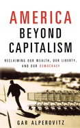 America Beyond Capitalism: Reclaiming Our Wealth, Our Liberty, and Our Democracy