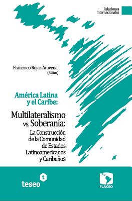 America Latina y El Caribe: Multilateralismo vs. Soberania: La Construccion de La Comunidad de Estados Latinoamericanos y Caribenos - Rojas Aravena, Francisco