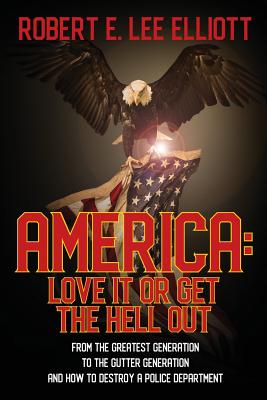 America: Love it or Get the Hell Out: From the Greatest Generation to the Gutter Generation and How to Destroy a Police Department - Elliott, Robert E Lee