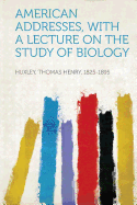 American Addresses, with a Lecture on the Study of Biology