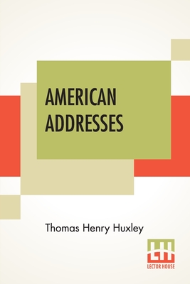 American Addresses: With A Lecture On The Study Of Biology. - Huxley, Thomas Henry