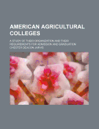 American Agricultural Colleges: A Study of Their Organization and Their Requirements for Admission and Graduation