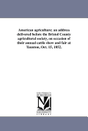 American agriculture; an address delivered before the Bristol County agricultural society, on occasion of their annual cattle show and fair at Taunton, Oct. 15, 1852.