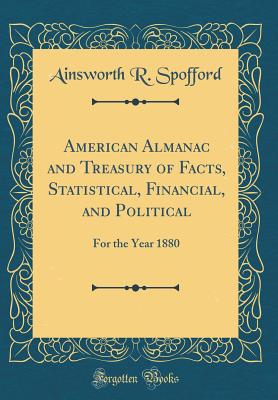 American Almanac and Treasury of Facts, Statistical, Financial, and Political: For the Year 1880 (Classic Reprint) - Spofford, Ainsworth R