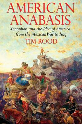 American Anabasis: Xenophon and the Idea of America from the Mexican War to Iraq - Rood, Tim