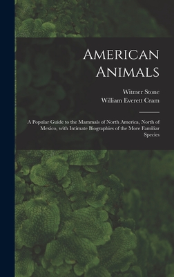 American Animals [microform]: a Popular Guide to the Mammals of North America, North of Mexico, With Intimate Biographies of the More Familiar Species - Stone, Witmer 1866-1939, and Cram, William Everett 1871-1947