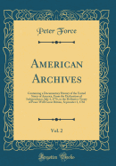 American Archives, Vol. 2: Containing a Documentary History of the United States of America, from the Declaration of Independence, July 4, 1776, to the Definitive Treaty of Peace with Great Britain, September 3, 1783 (Classic Reprint)