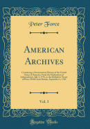 American Archives, Vol. 3: Containing a Documentary History of the United States of America, from the Declaration of Independence, July 4, 1776, to the Definitive Treaty of Peace with Great Britain, September 3, 1783 (Classic Reprint)