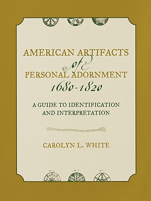 American Artifacts of Personal Adornment, 1680-1820: A Guide to Identification and Interpretation - White, Carolyn L